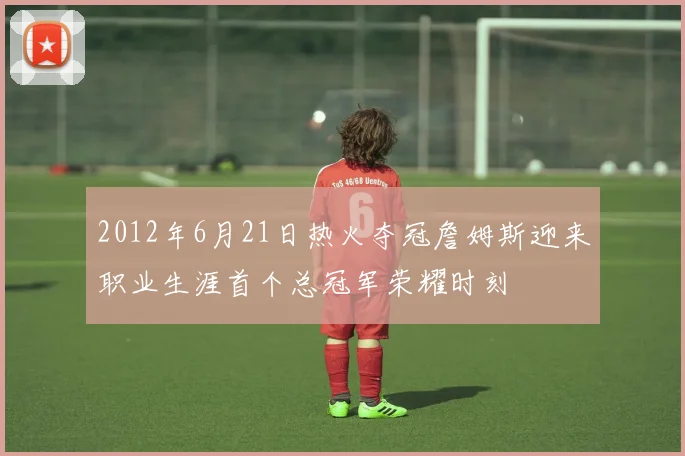 2012年6月21日热火夺冠詹姆斯迎来职业生涯首个总冠军荣耀时刻