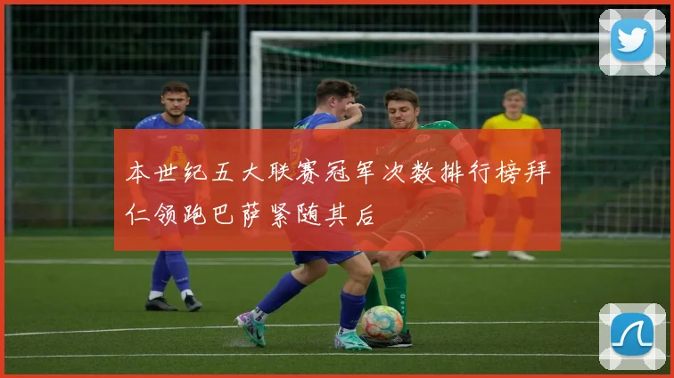 本世纪五大联赛冠军次数排行榜拜仁领跑巴萨紧随其后