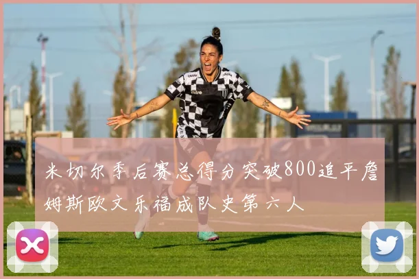 米切尔季后赛总得分突破800追平詹姆斯欧文乐福成队史第六人