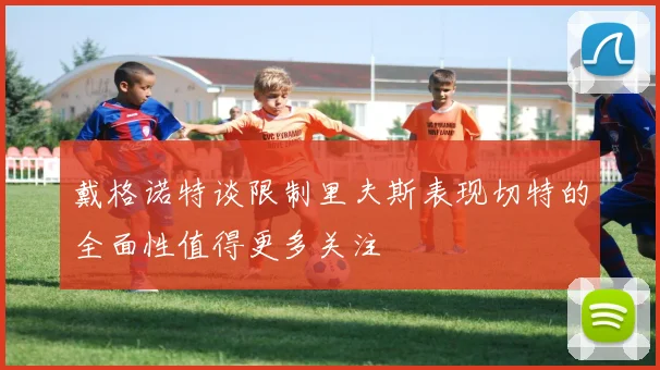 戴格诺特谈限制里夫斯表现切特的全面性值得更多关注