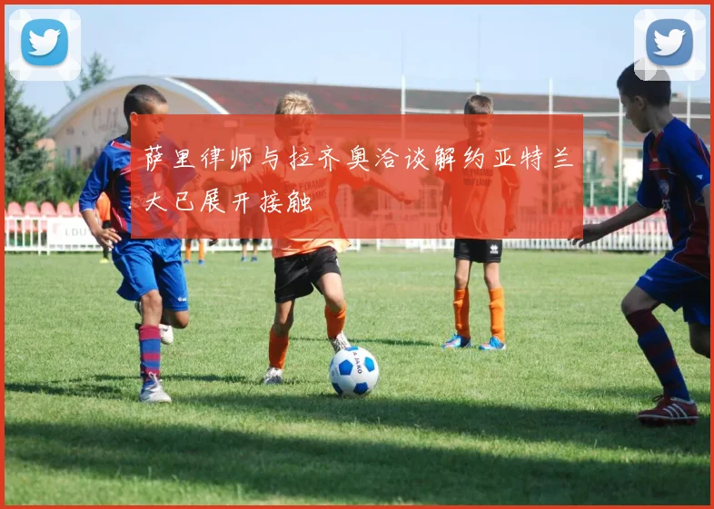 萨里律师与拉齐奥洽谈解约亚特兰大已展开接触