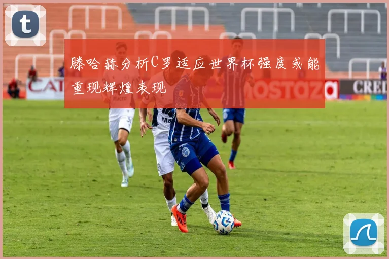滕哈赫分析C罗适应世界杯强度或能重现辉煌表现