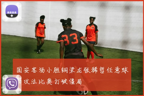 国安客场小胜铜梁龙张稀哲任意球助攻法比奥打破僵局