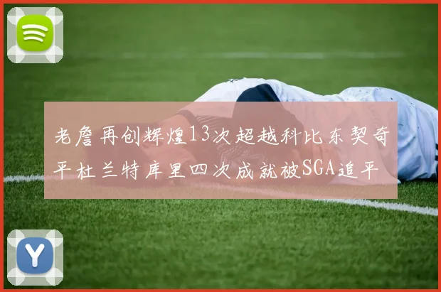 老詹再创辉煌13次超越科比东契奇平杜兰特库里四次成就被SGA追平