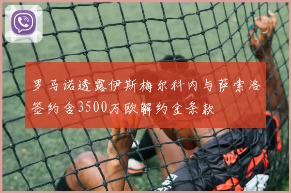 罗马诺透露伊斯梅尔科内与萨索洛签约含3500万欧解约金条款