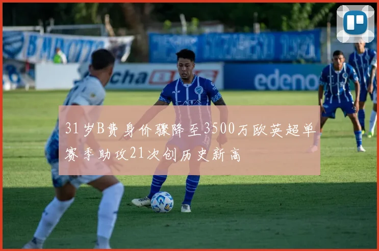 31岁B费身价骤降至3500万欧英超单赛季助攻21次创历史新高