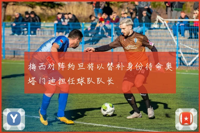 梅西对阵约旦将以替补身份待命奥塔门迪担任球队队长
