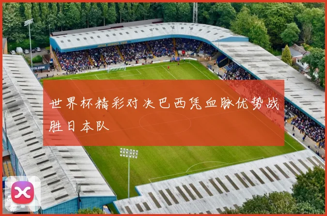 世界杯精彩对决巴西凭血脉优势战胜日本队