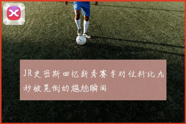 JR史密斯回忆新秀赛季对位科比九秒被晃倒的尴尬瞬间