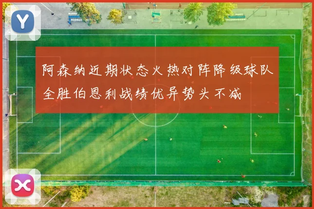 阿森纳近期状态火热对阵降级球队全胜伯恩利战绩优异势头不减